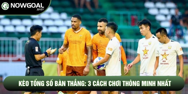 Kèo Tổng Số Bàn Thắng: 3 Cách Chơi Thông Minh Nhất Hiện Nay