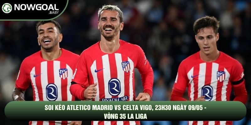 Soi Kèo Atletico Madrid Vs Celta Vigo, 23h30 Ngày 09/05 - Vòng 35 La Liga