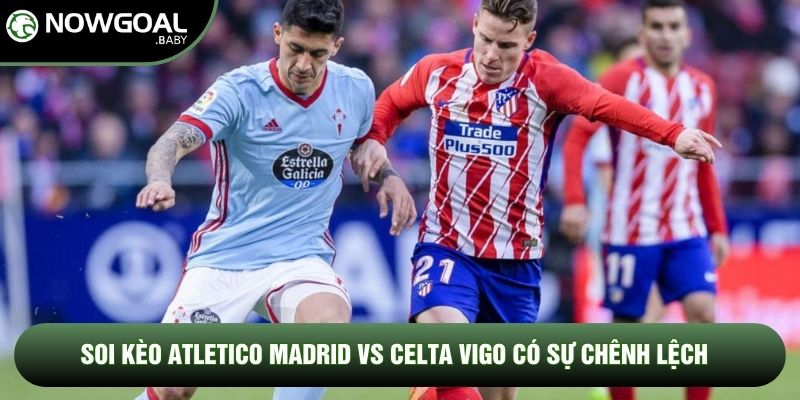 Soi kèo Atletico Madrid vs Celta Vigo có sự chênh lệch
