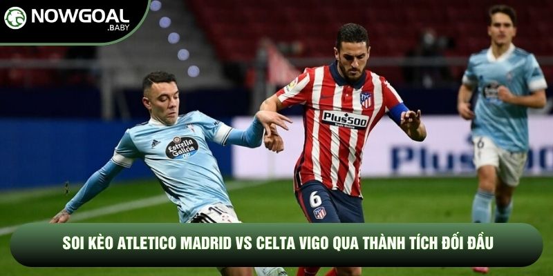 Soi kèo Atletico Madrid vs Celta Vigo qua thành tích đối đầu
