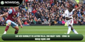 Soi Kèo Burnley Vs Aston Villa, 20h Ngày 10/05 - Vòng 36 Ngoại Hạng Anh