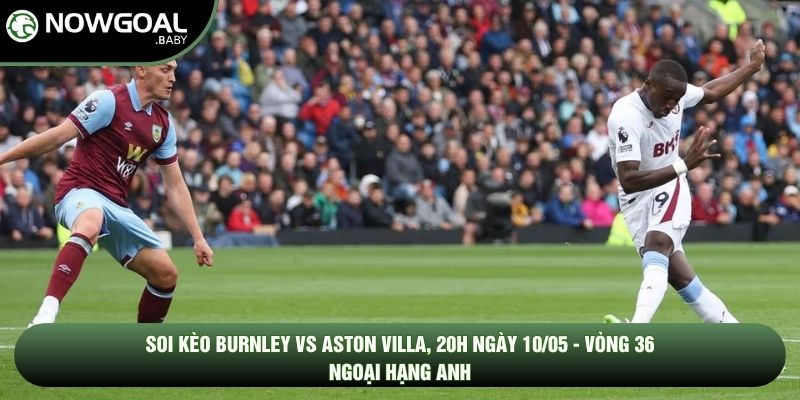 Soi Kèo Burnley Vs Aston Villa, 20h Ngày 10/05 - Vòng 36 Ngoại Hạng Anh