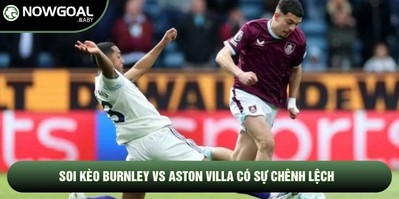 Soi kèo Burnley vs Aston Villa có sự chênh lệch Soi kèo Burnley vs Aston Villa có sự chênh lệch