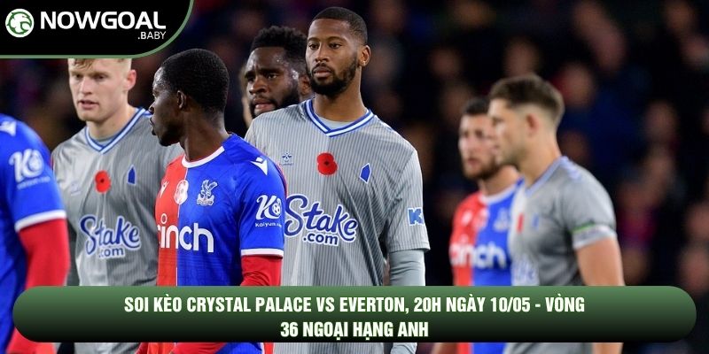 Soi Kèo Crystal Palace Vs Everton, 20h Ngày 10/05 - Vòng 36 Ngoại Hạng Anh